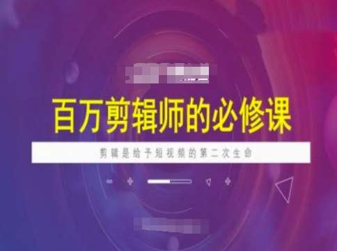 百万剪辑师必修课，剪辑是给予短视频的第二次生命-讯领网创