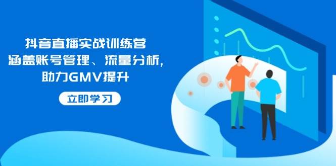 （14143期）抖音直播实战训练营：涵盖账号管理、流量分析, 助力GMV提升-讯领网创