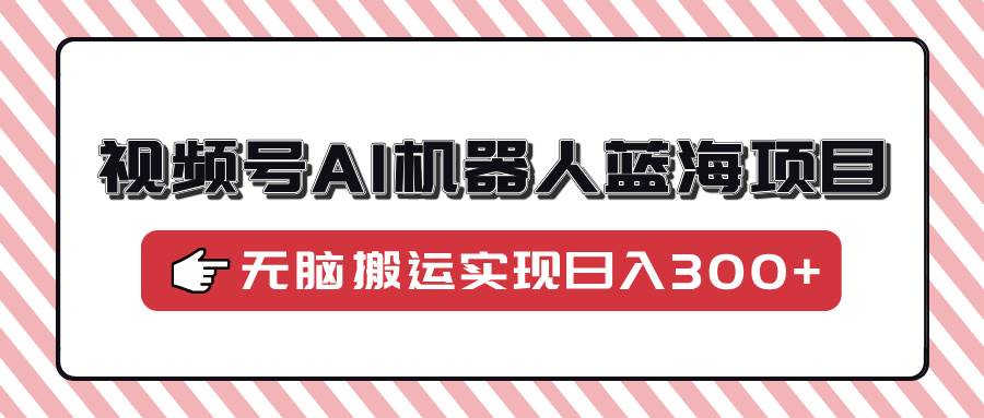 （14107期）视频号AI机器人蓝海项目，操作简单适合0基础小白，无脑搬运实现日入300+-讯领网创