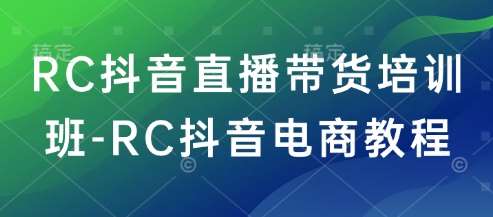 RC抖音直播带货培训班-RC抖音电商教程-讯领网创