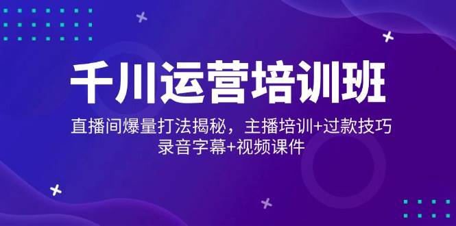 （14230期）千川运营培训班，直播间爆量打法揭秘，主播培训+过款技巧，录音字幕+视频-讯领网创