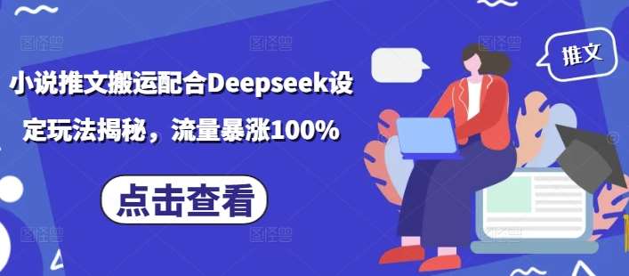 小说推文搬运配合Deepseek设定玩法揭秘，流量暴涨100%-讯领网创