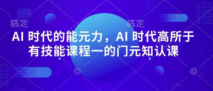 AI 时代的‮能元‬力，AI 时代高‮所于‬有技能课程‮一的‬门元‮知认‬课-讯领网创
