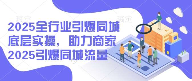 2025全行业引爆同城底层实操，助力商家2025引爆同城流量-讯领网创