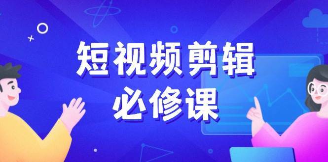 短视频剪辑必修课，百万剪辑师成长秘籍，找素材、拆片、案例拆解-讯领网创