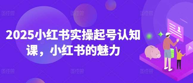 2025小红书实操起号认知课，小红书的魅力-讯领网创