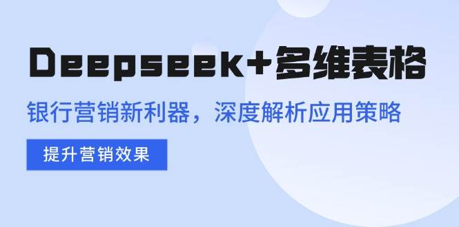 （14280期）Deepseek+多维表格，银行营销新利器，深度解析应用策略，提升营销效果-讯领网创