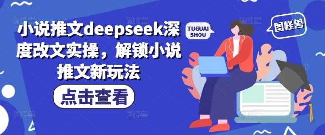 小说推文deepseek深度改文实操，解锁小说推文新玩法-讯领网创