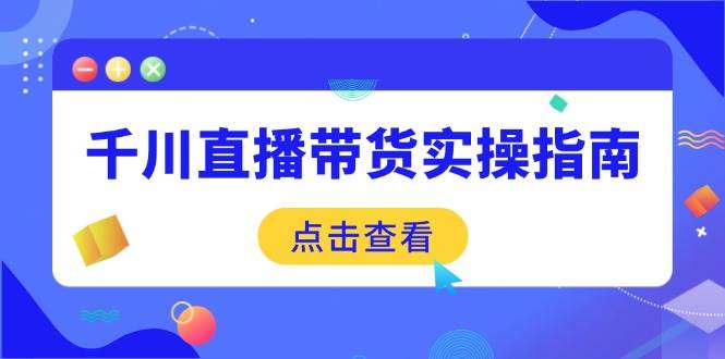 （14265期）千川直播带货实操指南：从选品到数据优化，基础到实操全面覆盖-讯领网创