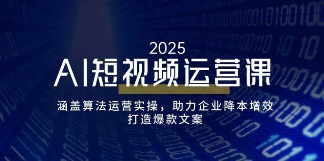 AI短视频运营课，涵盖算法运营实操，助力企业降本增效，打造爆款文案-讯领网创