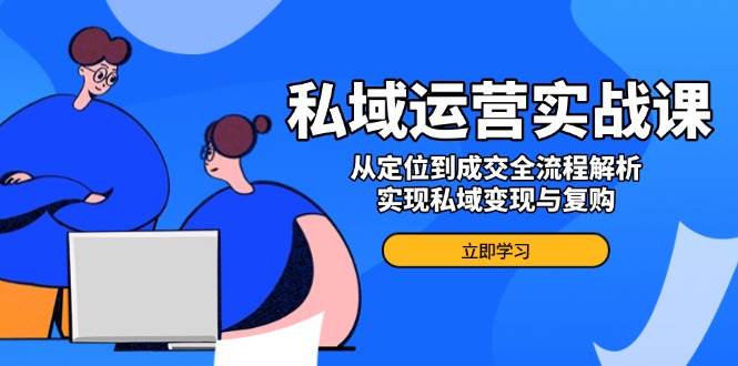 （14098期）私域运营实战课，从定位到成交全流程解析，实现私域变现与复购-讯领网创