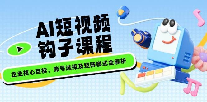 AI短视频钩子课程，企业核心目标、账号选择及矩阵模式全解析-讯领网创