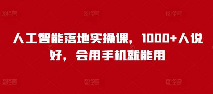人工智能落地实操课，1000+人说好，会用手机就能用-讯领网创