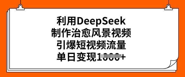 利用DeepSeek制作治愈风景视频，引爆短视频流量，单日变现多张-讯领网创
