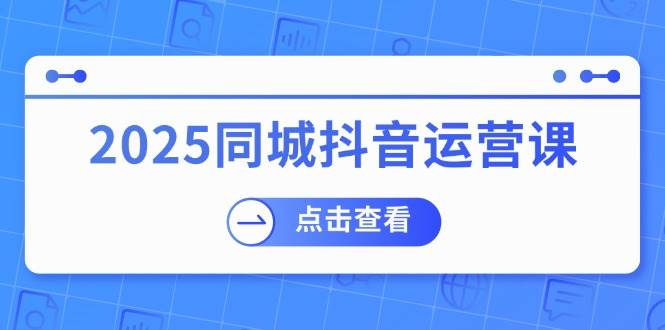 （14286期）2025同城抖音运营课：涵盖实体店盈利，团购好处，助商家获取流量-讯领网创