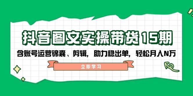 抖音图文带货实操第15期：账号运营锦囊、剪辑，助力稳出单，轻松月入N万-讯领网创