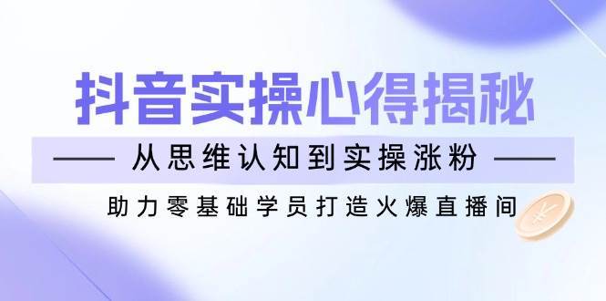 抖音实战心得揭秘，从思维认知到实操涨粉，助力零基础学员打造火爆直播间-讯领网创