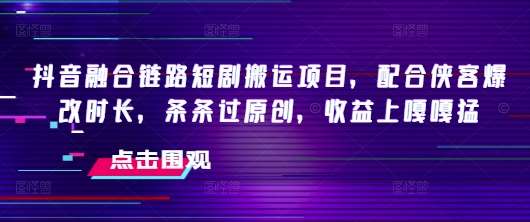 抖音融合链路短剧搬运项目，配合侠客爆改时长，条条过原创，收益上嘎嘎猛-讯领网创