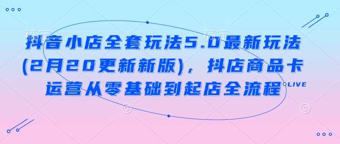 抖音小店全套玩法5.0最新玩法(2月20更新新版)，抖店商品卡运营从零基础到起店全流程-讯领网创