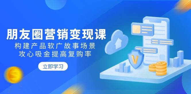 （14162期）朋友圈营销变现课：构建产品软广故事场景，攻心吸金提高复购率-讯领网创
