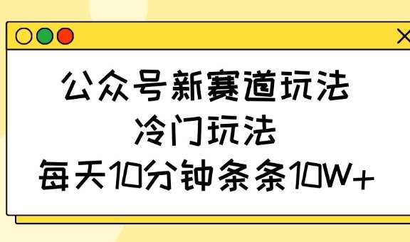 公众号新赛道玩法，冷门玩法，每天10分钟条条10W+-讯领网创
