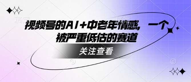 视频号的AI+中老年情感，一个被严重低估的赛道-讯领网创