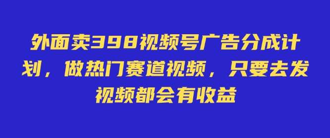 外面卖598视频号广告分成计划，不直播 不卖货 不露脸，只要去发视频都会有收益-讯领网创