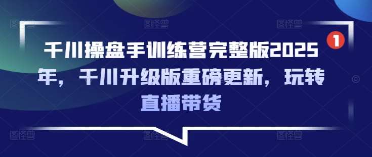 千川操盘手训练营完整版2025年，千川升级版重磅更新，玩转直播带货-讯领网创