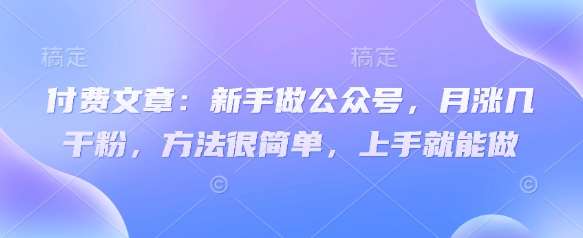 付费文章：新手做公众号，月涨几干粉，方法很简单，上手就能做-讯领网创