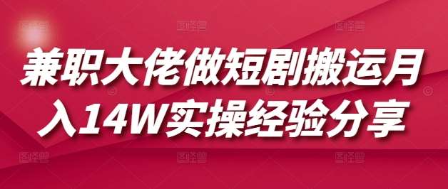 兼职大佬做短剧搬运月入14W实操经验分享-讯领网创