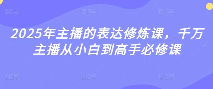 2025年主播的表达修炼课，千万主播从小白到高手必修课-讯领网创
