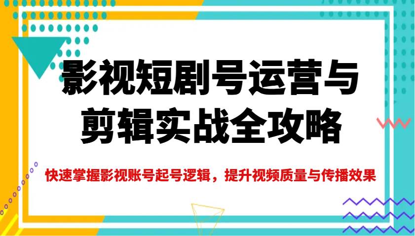 影视短剧号运营与剪辑实战全攻略，快速掌握影视账号起号逻辑，提升视频质量与传播效果-讯领网创