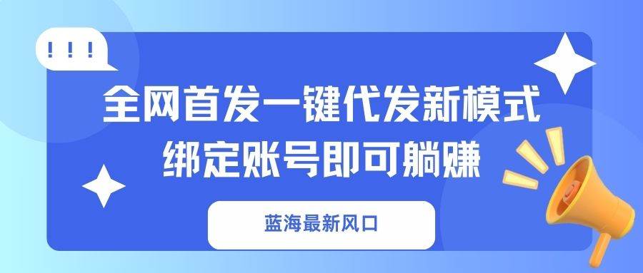 （14183期）蓝海最新风口，全网首发一键代发新模式！绑定账号即可躺赚-讯领网创