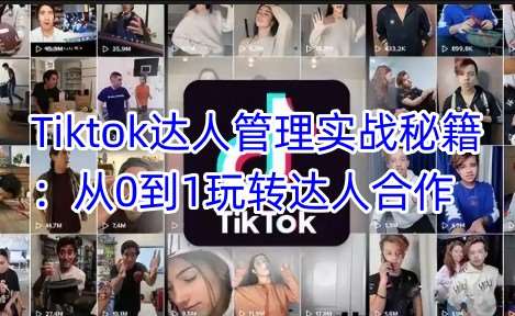 Tiktok达人管理实战秘籍：从0到1玩转达人合作-讯领网创