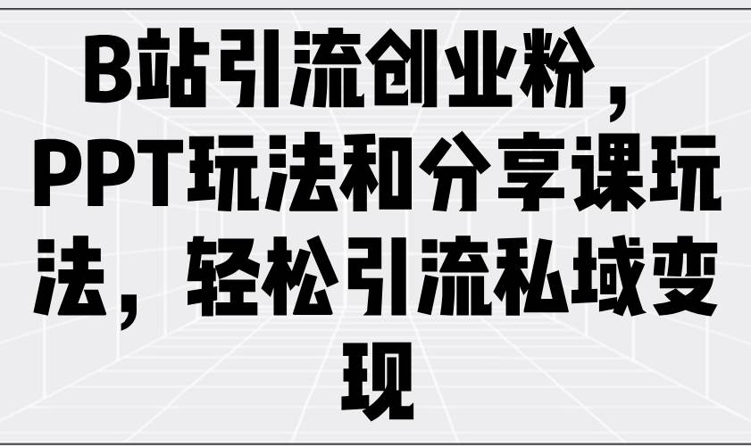 （14422期）B站引流创业粉，PPT玩法和分享课玩法，轻松引流私域变现-讯领网创
