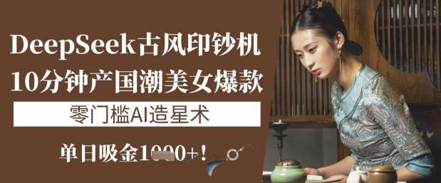 DeepSeek古风印钞机：10分钟产国潮美女爆款，单日吸金1k+，零门槛AI造星术-讯领网创