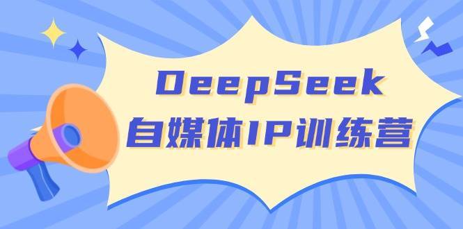 DeepSeek自媒体IP训练营，掌握四位定位法 长板变现模型 开启自媒体新篇章-讯领网创