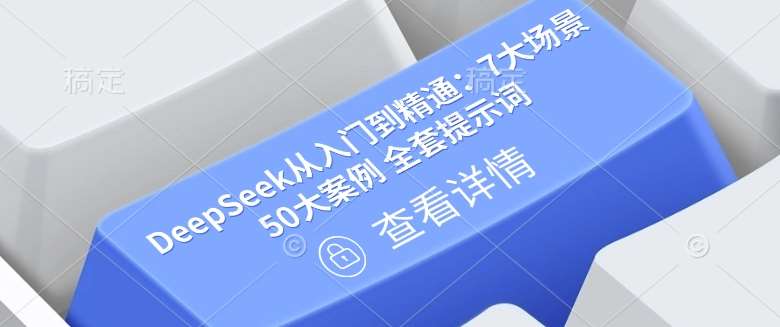 DeepSeek从入门到精通：7大场景 50大案例 全套提示词【文档】-讯领网创