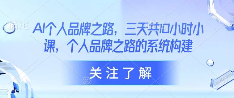 AI个人品牌之路，​三天共10小时小课，个人品牌之路的系统构建-讯领网创