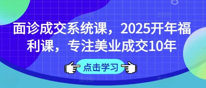 面诊成交系统课，2025开年福利课，专注美业成交10年-讯领网创