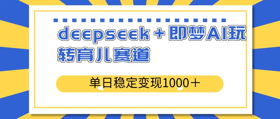 （14553期）deepseek＋即梦AI玩转育儿赛道，单日稳定变现1000＋育儿赛道-讯领网创