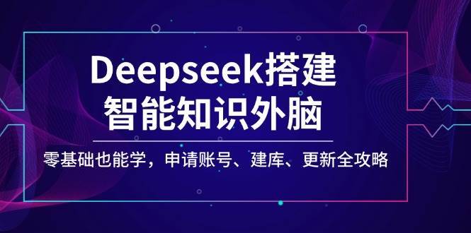 Deepseek搭建智能知识外脑，零基础也能学，申请账号、建库、更新全攻略-讯领网创