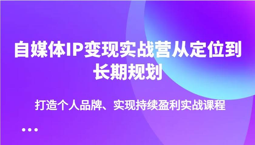 自媒体IP变现实战营从定位到长期规划，打造个人品牌、实现持续盈利实战课程-讯领网创