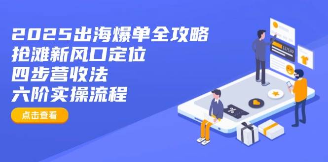 （14130期）2025出海爆单全攻略：抢滩新风口定位+四步营收法+六阶实操流程-讯领网创