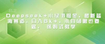 Deepseek+小绿书掘金，最新蓝海赛道，日入6k+，小白闭眼也要做， 保姆式教学-讯领网创