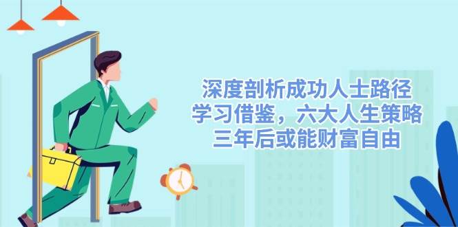 （14408期）深度剖析成功人士路径，学习借鉴，六大人生策略，三年后或能财富自由-讯领网创