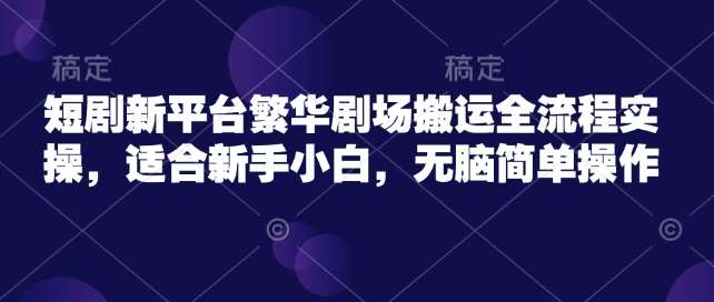 短剧新平台繁华剧场搬运全流程实操，适合新手小白，无脑简单操作-讯领网创