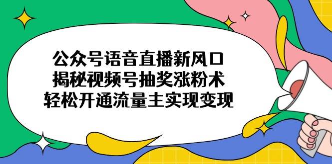 （14112期）公众号语音直播新风口，揭秘视频号抽奖涨粉术，轻松开通流量主实现变现-讯领网创