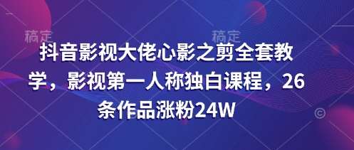 抖音影视大佬心影之剪全套教学，影视第一人称独白课程，26条作品涨粉24W-讯领网创