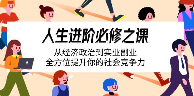 （14543期）人生进阶必修之课：从经济政治到实业副业，全方位提升你的社会竞争力-讯领网创